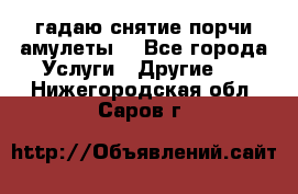 гадаю,снятие порчи,амулеты  - Все города Услуги » Другие   . Нижегородская обл.,Саров г.